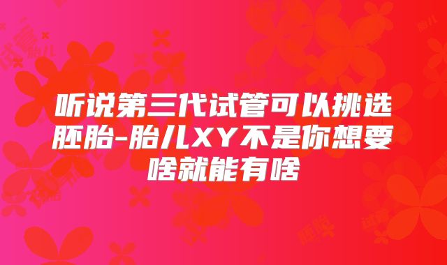 听说第三代试管可以挑选胚胎-胎儿XY不是你想要啥就能有啥