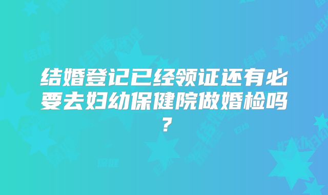 结婚登记已经领证还有必要去妇幼保健院做婚检吗?