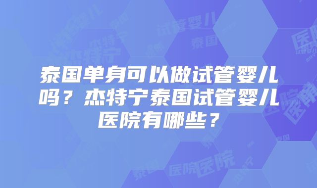 泰国单身可以做试管婴儿吗？杰特宁泰国试管婴儿医院有哪些？