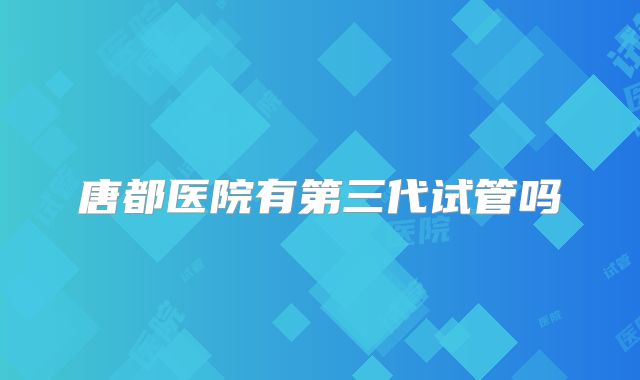 唐都医院有第三代试管吗