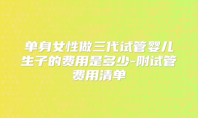 单身女性做三代试管婴儿生子的费用是多少-附试管费用清单
