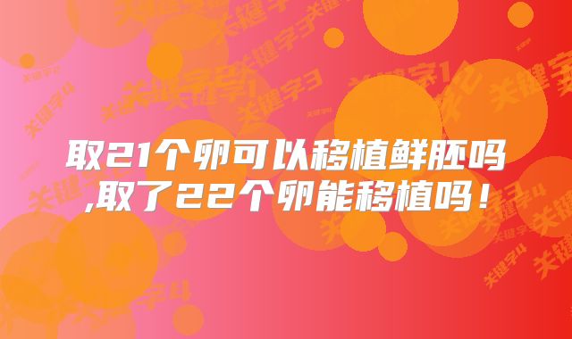 取21个卵可以移植鲜胚吗,取了22个卵能移植吗！