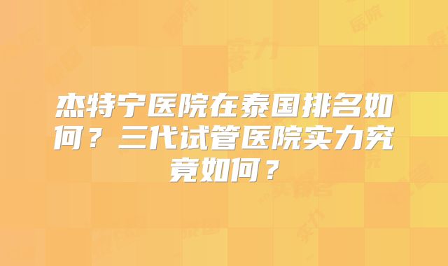 杰特宁医院在泰国排名如何?三代试管医院实力究竟如何?