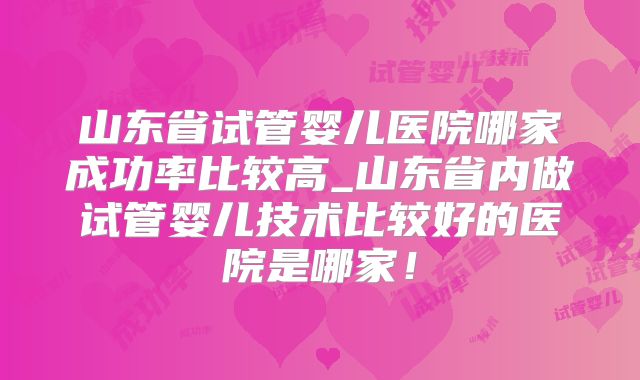 山东省试管婴儿医院哪家成功率比较高_山东省内做试管婴儿技术比较好的医院是哪家！