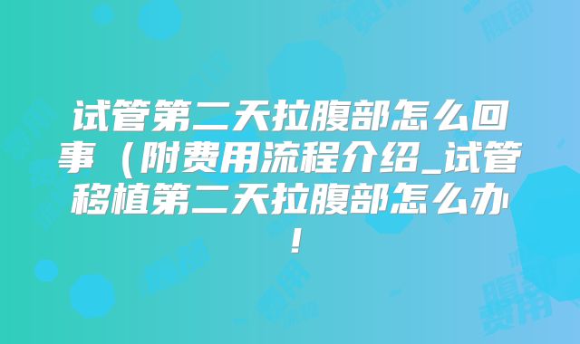 试管第二天拉腹部怎么回事（附费用流程介绍_试管移植第二天拉腹部怎么办！
