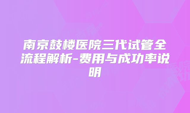 南京鼓楼医院三代试管全流程解析-费用与成功率说明