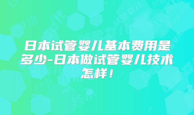 日本试管婴儿基本费用是多少-日本做试管婴儿技术怎样!
