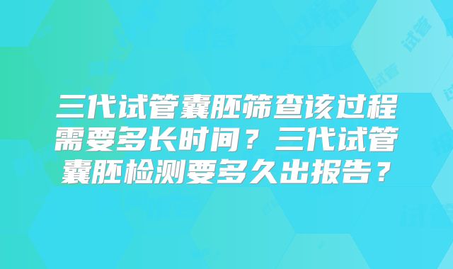 三代试管囊胚筛查该过程需要多长时间？三代试管囊胚检测要多久出报告？