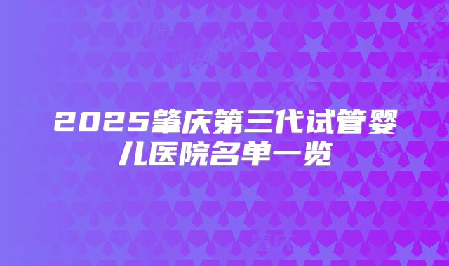 2025肇庆第三代试管婴儿医院名单一览