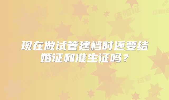 现在做试管建档时还要结婚证和准生证吗？