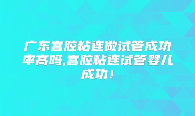 广东宫腔粘连做试管成功率高吗,宫腔粘连试管婴儿成功!