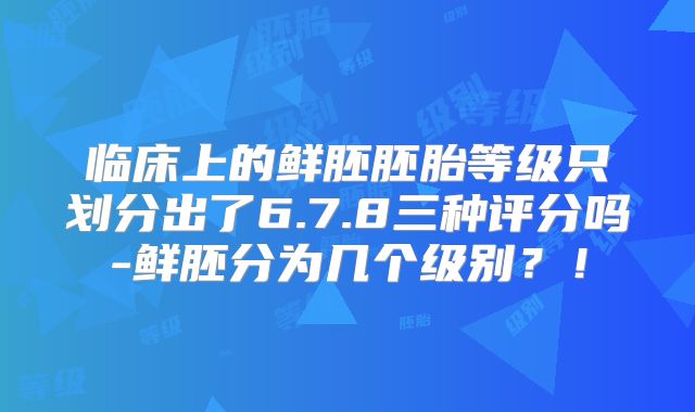 临床上的鲜胚胚胎等级只划分出了6.7.8三种评分吗-鲜胚分为几个级别?!