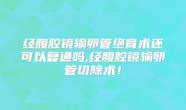 经腹腔镜输卵管绝育术还可以复通吗,经腹腔镜输卵管切除术!