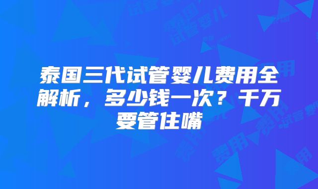 泰国三代试管婴儿费用全解析,多少钱一次?千万要管住嘴