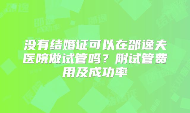 没有结婚证可以在邵逸夫医院做试管吗？附试管费用及成功率