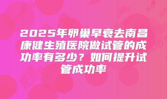 2025年卵巢早衰去南昌康健生殖医院做试管的成功率有多少?如何提升试管成功率