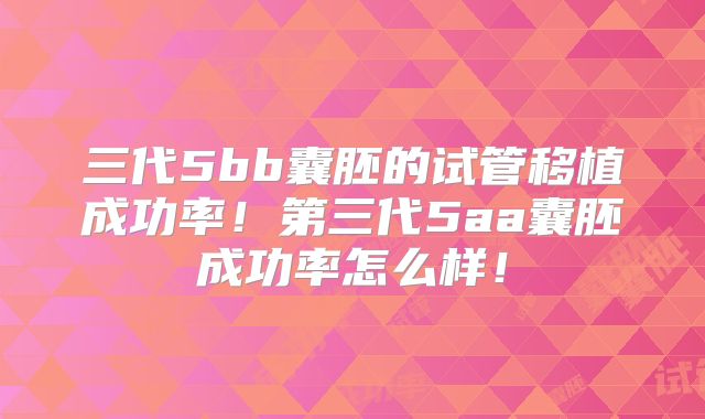 三代5bb囊胚的试管移植成功率！第三代5aa囊胚成功率怎么样！