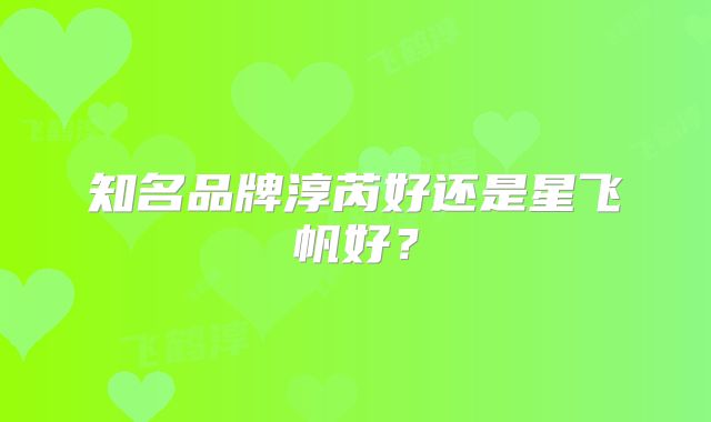 知名品牌淳芮好还是星飞帆好？
