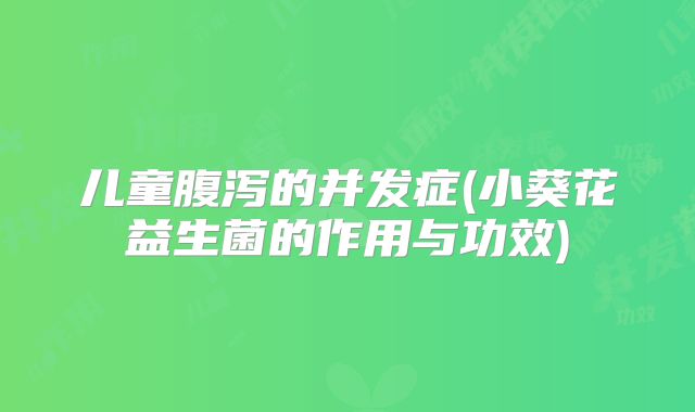 儿童腹泻的并发症(小葵花益生菌的作用与功效)