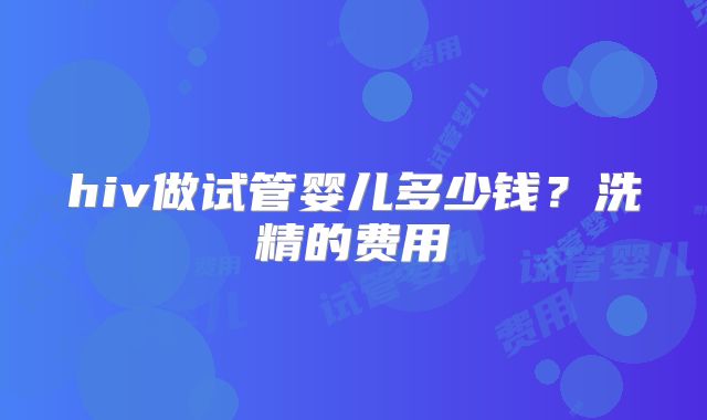 hiv做试管婴儿多少钱?洗精的费用