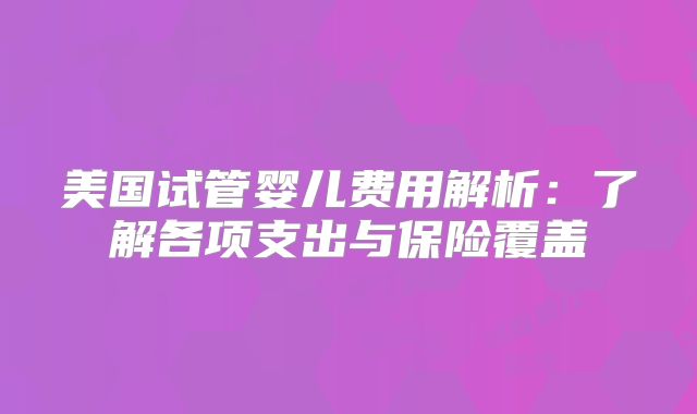 美国试管婴儿费用解析：了解各项支出与保险覆盖