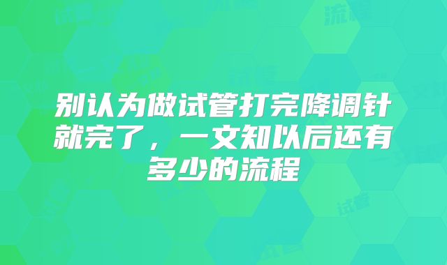 别认为做试管打完降调针就完了，一文知以后还有多少的流程