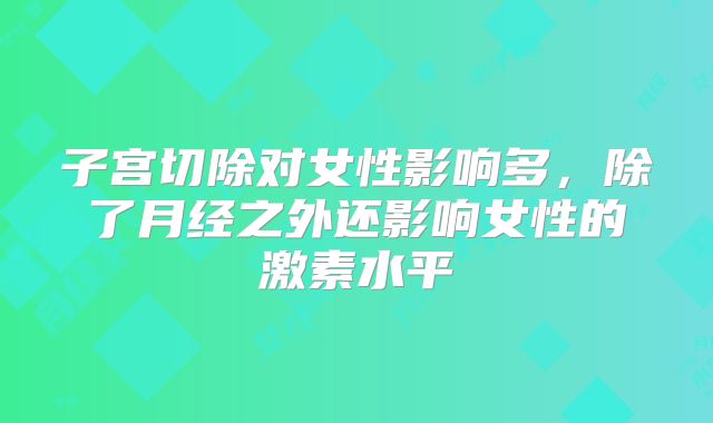 子宫切除对女性影响多，除了月经之外还影响女性的激素水平