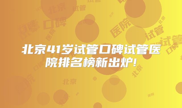 北京41岁试管口碑试管医院排名榜新出炉!