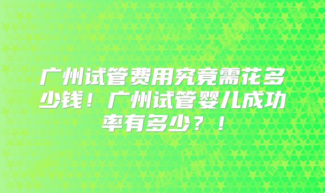 广州试管费用究竟需花多少钱!广州试管婴儿成功率有多少?!
