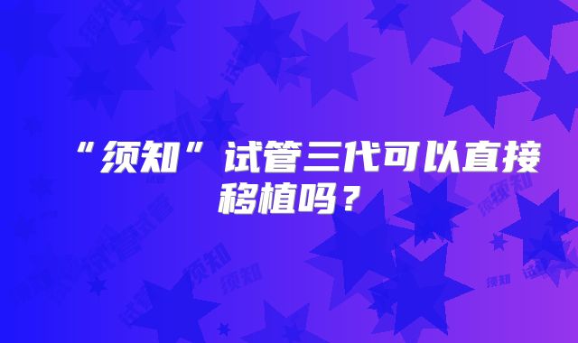 “须知”试管三代可以直接移植吗？