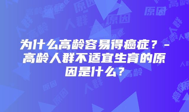 为什么高龄容易得癌症？-高龄人群不适宜生育的原因是什么？