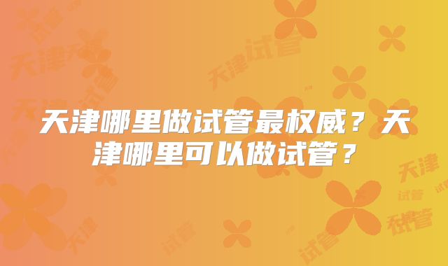 天津哪里做试管最权威？天津哪里可以做试管？
