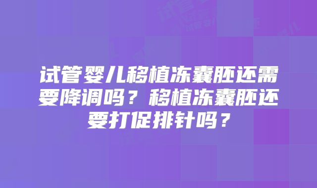 试管婴儿移植冻囊胚还需要降调吗?移植冻囊胚还要打促排针吗?