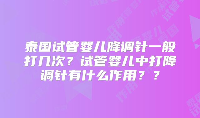 泰国试管婴儿降调针一般打几次？试管婴儿中打降调针有什么作用？？
