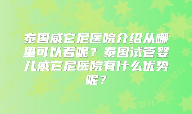 泰国威它尼医院介绍从哪里可以看呢?泰国试管婴儿威它尼医院有什么优势呢?