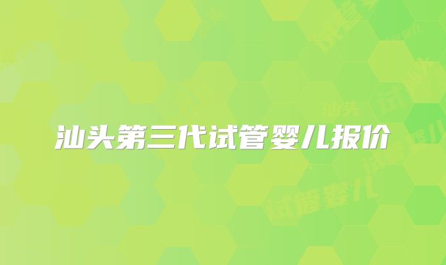 汕头第三代试管婴儿报价