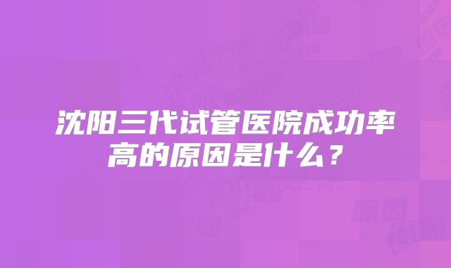沈阳三代试管医院成功率高的原因是什么？