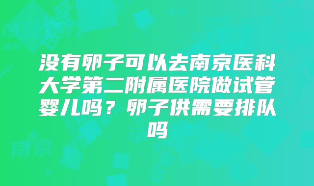 没有卵子可以去南京医科大学第二附属医院做试管婴儿吗？卵子供需要排队吗