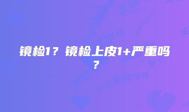 镜检1？镜检上皮1+严重吗？