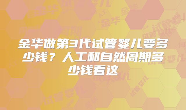 金华做第3代试管婴儿要多少钱？人工和自然周期多少钱看这