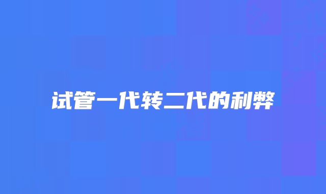 试管一代转二代的利弊