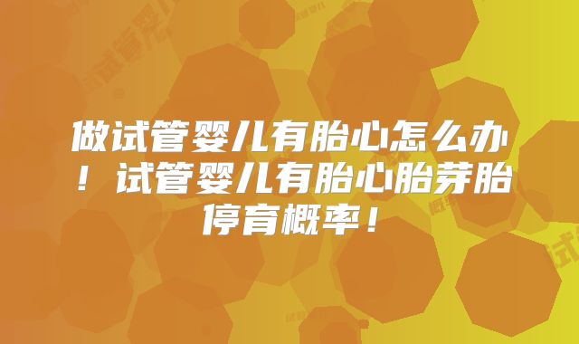 做试管婴儿有胎心怎么办！试管婴儿有胎心胎芽胎停育概率！