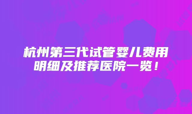 杭州第三代试管婴儿费用明细及推荐医院一览！