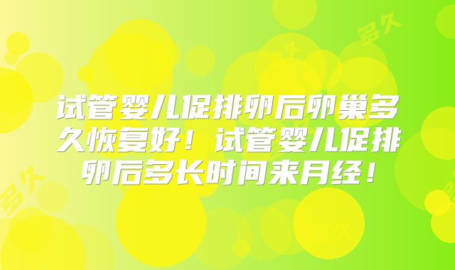 试管婴儿促排卵后卵巢多久恢复好！试管婴儿促排卵后多长时间来月经！