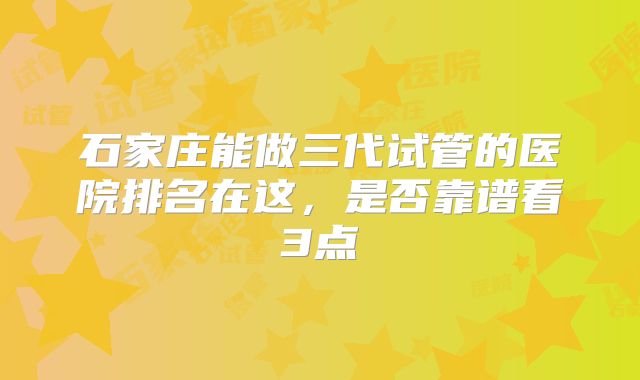 石家庄能做三代试管的医院排名在这,是否靠谱看3点