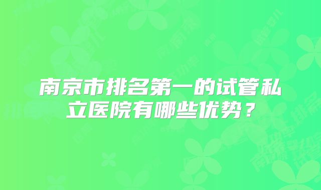 南京市排名第一的试管私立医院有哪些优势？