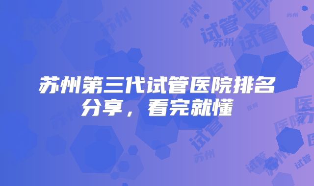 苏州第三代试管医院排名分享,看完就懂