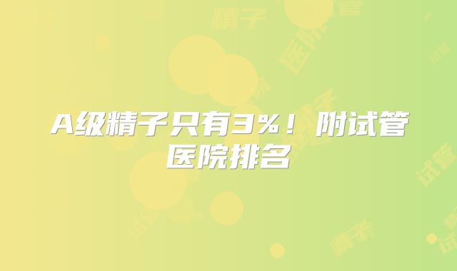 A级精子只有3%！附试管医院排名