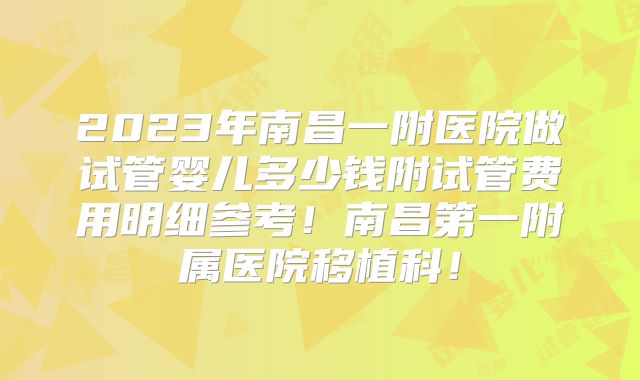 2023年南昌一附医院做试管婴儿多少钱附试管费用明细参考!南昌第一附属医院移植科!