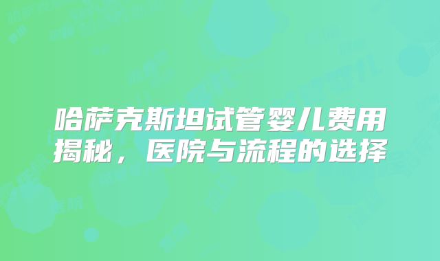 哈萨克斯坦试管婴儿费用揭秘,医院与流程的选择